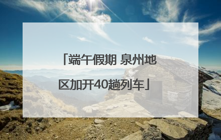 端午假期 泉州地区加开40趟列车