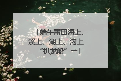 端午莆田海上、溪上、湖上、沟上“扒龙船”→