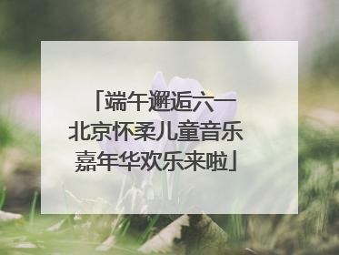 端午邂逅六一 北京怀柔儿童音乐嘉年华欢乐来啦