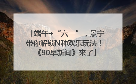 端午+“六一”，景宁带你解锁N种欢乐玩法！《90早新闻》来了