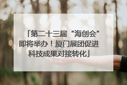 第二十三届“海创会”即将举办！厦门展团促进科技成果对接转化