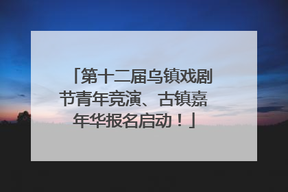 第十二届乌镇戏剧节青年竞演、古镇嘉年华报名启动！