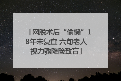 网脱术后“偷懒”18年未复查 六旬老人视力骤降险致盲
