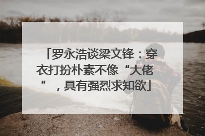 罗永浩谈梁文锋：穿衣打扮朴素不像“大佬”，具有强烈求知欲
