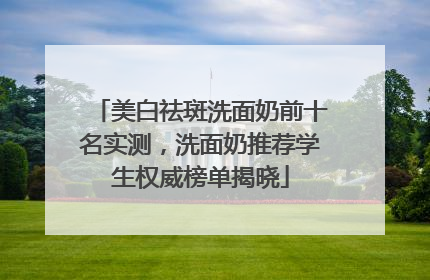美白祛斑洗面奶前十名实测，洗面奶推荐学生权威榜单揭晓