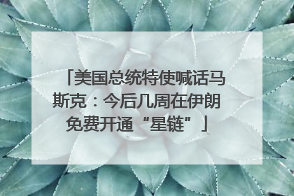美国总统特使喊话马斯克：今后几周在伊朗免费开通“星链”