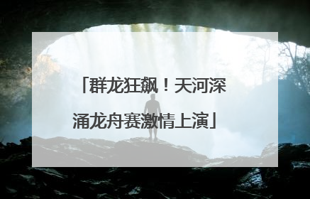 群龙狂飙！天河深涌龙舟赛激情上演