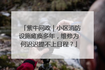 紫牛问政｜小区消防设施瘫痪多年，维修为何迟迟提不上日程？