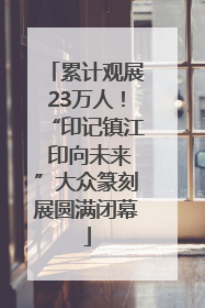 累计观展23万人！“印记镇江 印向未来”大众篆刻展圆满闭幕