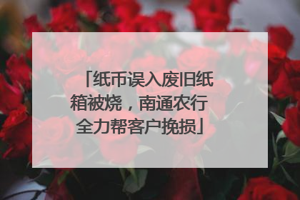 纸币误入废旧纸箱被烧，南通农行全力帮客户挽损