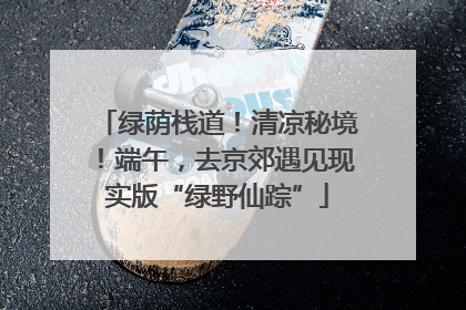 绿荫栈道！清凉秘境！端午，去京郊遇见现实版“绿野仙踪”