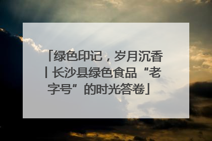 绿色印记，岁月沉香丨长沙县绿色食品“老字号”的时光答卷