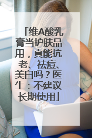 维A酸乳膏当护肤品用，真能抗老、祛痘、美白吗？医生：不建议长期使用