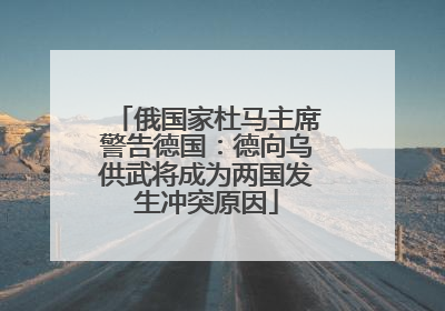俄国家杜马主席警告德国：德向乌供武将成为两国发生冲突原因