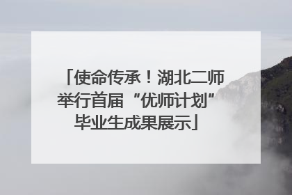使命传承！湖北二师举行首届“优师计划”毕业生成果展示