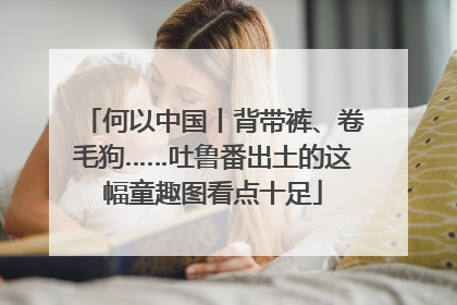 何以中国丨背带裤、卷毛狗……吐鲁番出土的这幅童趣图看点十足
