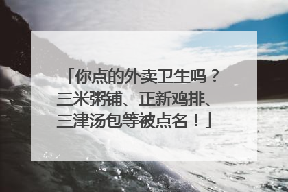 你点的外卖卫生吗？三米粥铺、正新鸡排、三津汤包等被点名！