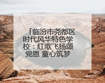 临汾市尧都区时代风华特色学校：红歌飞扬颂党恩 童心筑梦向未来