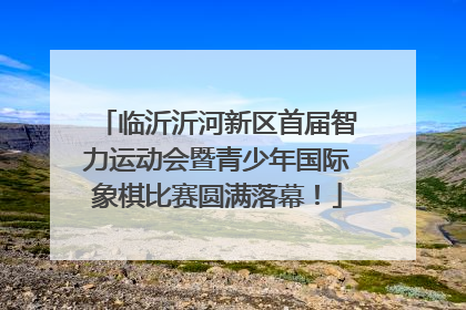 临沂沂河新区首届智力运动会暨青少年国际象棋比赛圆满落幕！