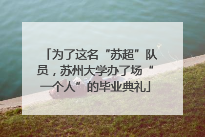 为了这名“苏超”队员，苏州大学办了场“一个人”的毕业典礼