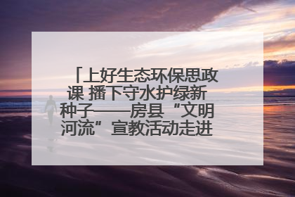 上好生态环保思政课 播下守水护绿新种子——房县“文明河流”宣教活动走进八一希望小学