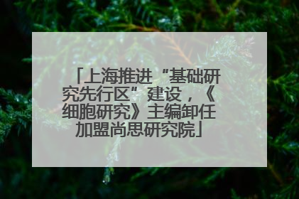 上海推进“基础研究先行区”建设，《细胞研究》主编卸任加盟尚思研究院