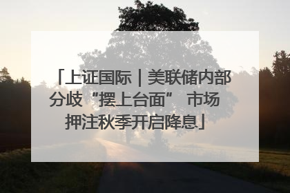 上证国际｜美联储内部分歧“摆上台面” 市场押注秋季开启降息