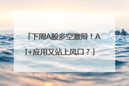 下周A股多空激辩！AI+应用又站上风口？