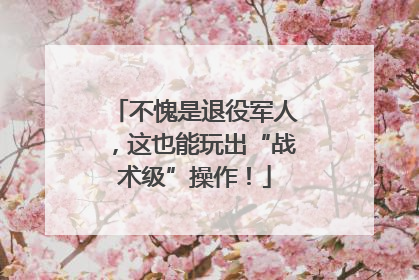 不愧是退役军人，这也能玩出“战术级”操作！