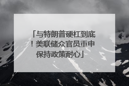 与特朗普硬杠到底！美联储众官员重申保持政策耐心