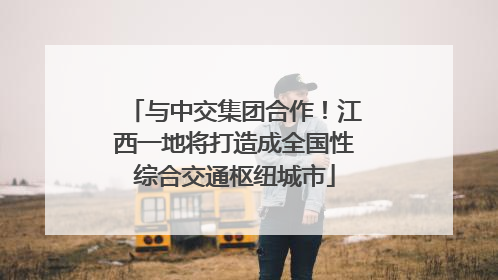 与中交集团合作！江西一地将打造成全国性综合交通枢纽城市