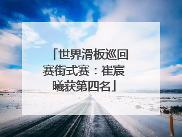 世界滑板巡回赛街式赛：崔宸曦获第四名