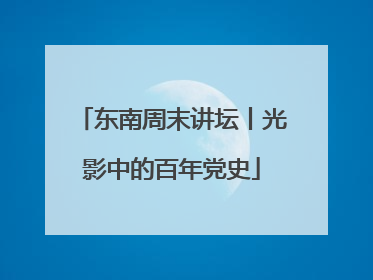 东南周末讲坛丨光影中的百年党史