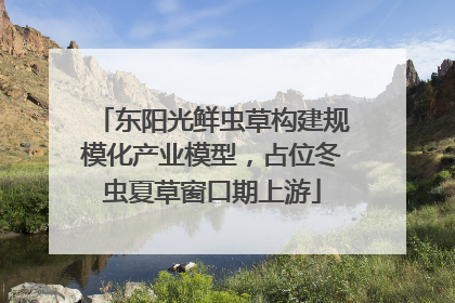 东阳光鲜虫草构建规模化产业模型，占位冬虫夏草窗口期上游