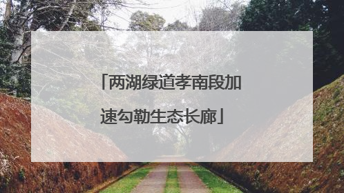 两湖绿道孝南段加速勾勒生态长廊