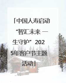 中国人寿启动“智汇未来 一生守护”2025年客户节主题活动