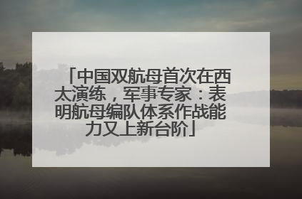 中国双航母首次在西太演练，军事专家：表明航母编队体系作战能力又上新台阶