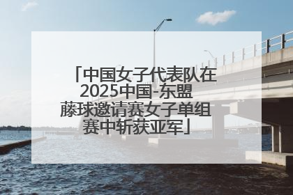 中国女子代表队在2025中国-东盟藤球邀请赛女子单组赛中斩获亚军