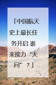 中国航天史上最长任务开启 谁来接力“天问”？