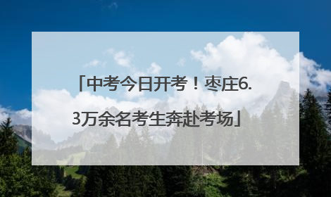 中考今日开考！枣庄6.3万余名考生奔赴考场