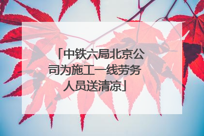 中铁六局北京公司为施工一线劳务人员送清凉