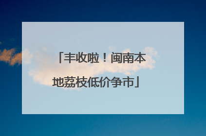 丰收啦！闽南本地荔枝低价争市