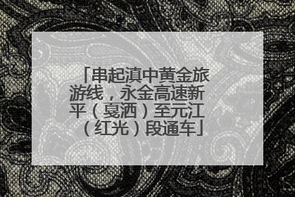 串起滇中黄金旅游线，永金高速新平（戛洒）至元江（红光）段通车