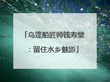 乌篷船匠师钱寿堂：留住水乡魅影