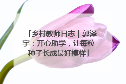 乡村教师日志｜郭泽宇：开心助学，让每粒种子长成最好模样