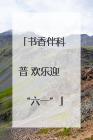 书香伴科普 欢乐迎“六一”