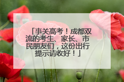 事关高考！成都双流的考生、家长、市民朋友们，这份出行提示请收好！
