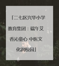 二七区兴华小学教育集团：端午艾香沁童心 中医文化润校园