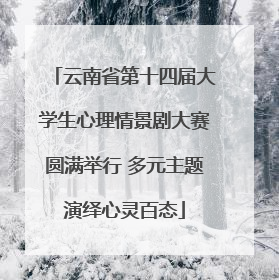 云南省第十四届大学生心理情景剧大赛圆满举行 多元主题演绎心灵百态
