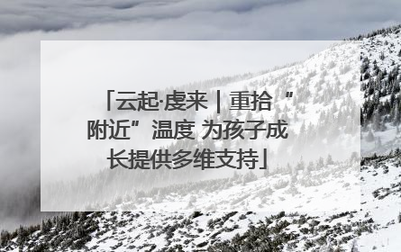 云起·虔来｜重拾“附近”温度 为孩子成长提供多维支持